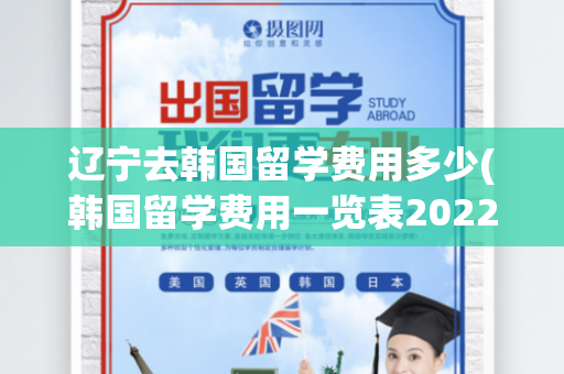 辽宁去韩国留学费用多少(韩国留学费用一览表2022年)