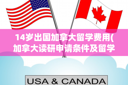 14岁出国加拿大留学费用(加拿大读研申请条件及留学费用)