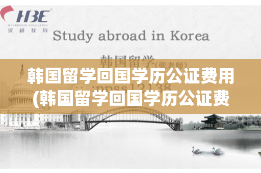 韩国留学回国学历公证费用(韩国留学回国学历公证费用多少)