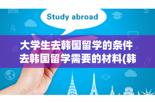 大学生去韩国留学的条件 去韩国留学需要的材料(韩国大学留学绩点要求吗 如何提高绩点) 种磨菇技术