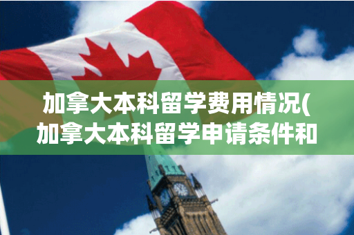 加拿大本科留学费用情况(加拿大本科留学申请条件和费用)