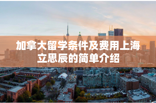 加拿大留学条件及费用上海立思辰的简单介绍